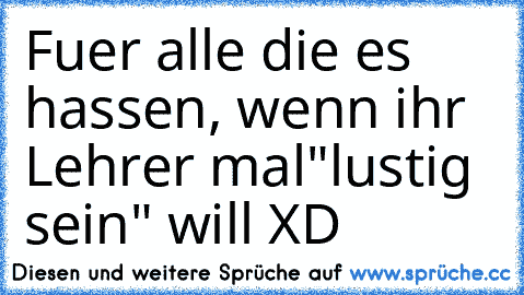 Fuer alle die es hassen, wenn ihr Lehrer mal
"lustig sein" will XD