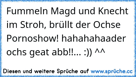 Fummeln Magd und Knecht im Stroh, brüllt der Ochse Pornoshow! 
hahahahaa
der ochs geat abb!!... :)) ^^