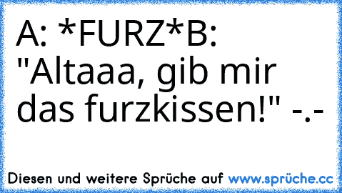 A: *FURZ*
B: "Altaaa, gib mir das furzkissen!" -.-