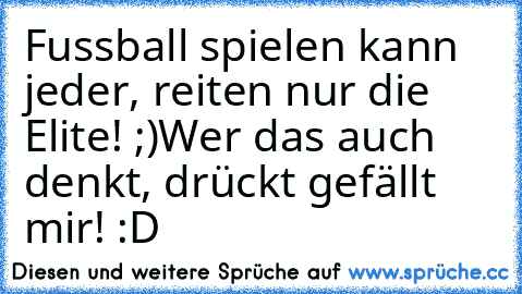 Fussball spielen kann jeder, reiten nur die Elite! ;)
Wer das auch denkt, drückt gefällt mir! :D