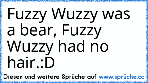 Fuzzy Wuzzy was a bear, Fuzzy Wuzzy had no hair.
:D