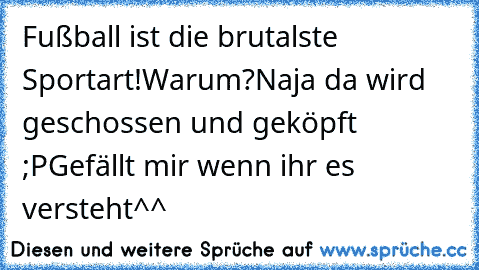 Fußball ist die brutalste Sportart!
Warum?
Naja da wird geschossen und geköpft ;P
Gefällt mir wenn ihr es versteht^^