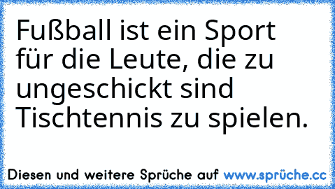 Fußball ist ein Sport für die Leute, die zu ungeschickt sind Tischtennis zu spielen. ♥