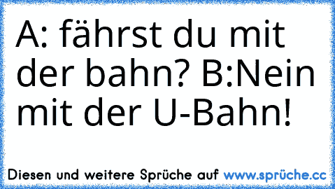 A: fährst du mit der bahn?
 B:Nein mit der U-Bahn!