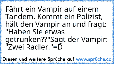 Fährt ein Vampir auf einem Tandem. Kommt ein Polizist, hält den Vampir an und fragt: "Haben Sie etwas getrunken??"
Sagt der Vampir: "Zwei Radler."
=D