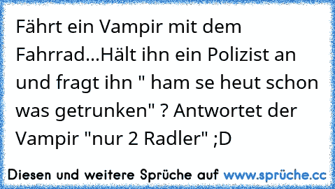 Fährt ein Vampir mit dem Fahrrad...
Hält ihn ein Polizist an und fragt ihn " ham se heut schon was getrunken" ? Antwortet der Vampir "nur 2 Radler" ;D