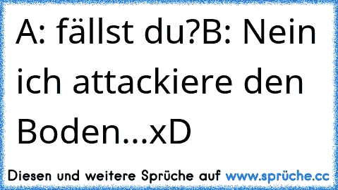 A: fällst du?
B: Nein ich attackiere den Boden...
xD