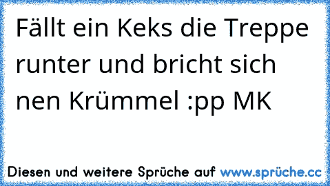 Fällt ein Keks die Treppe runter und bricht sich nen Krümmel :pp 
MK