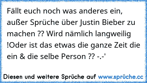 Fällt euch noch was anderes ein, außer Sprüche über Justin Bieber zu machen ?? Wird nämlich langweilig !
Oder ist das etwas die ganze Zeit die ein & die selbe Person ?? -.-'