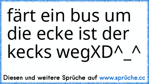 färt ein bus um die ecke ist der kecks weg
XD
^_^