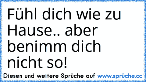 Fühl dich wie zu Hause.. aber benimm dich nicht so!