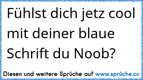 Fühlst dich jetz cool mit deiner blaue Schrift du Noob?