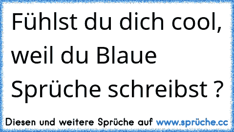 Fühlst du dich cool, weil du Blaue Sprüche schreibst ?