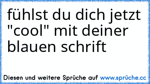 fühlst du dich jetzt "cool" mit deiner blauen schrift