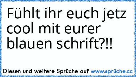 Fühlt ihr euch jetz cool mit eurer blauen schrift?!!