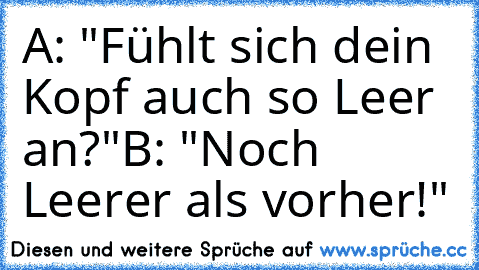 A: "Fühlt sich dein Kopf auch so Leer an?"
B: "Noch Leerer als vorher!"