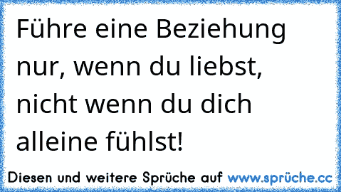 Führe eine Beziehung nur, wenn du liebst, nicht wenn du dich alleine fühlst!