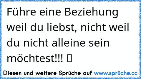 Führe eine Beziehung weil du liebst, nicht weil du nicht alleine sein möchtest!!! ツ