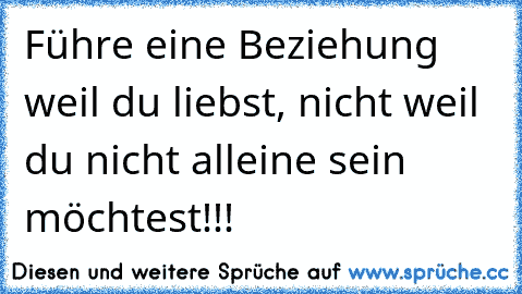 Führe eine Beziehung weil du liebst, nicht weil du nicht alleine sein möchtest!!!