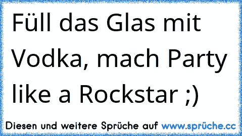 Füll das Glas mit Vodka, mach Party like a Rockstar ;)