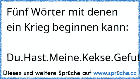 Fünf Wörter mit denen ein Krieg beginnen kann:
              Du.Hast.Meine.Kekse.Gefuttert.
:D