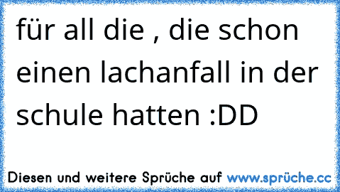 für all die , die schon einen lachanfall in der schule hatten :DD