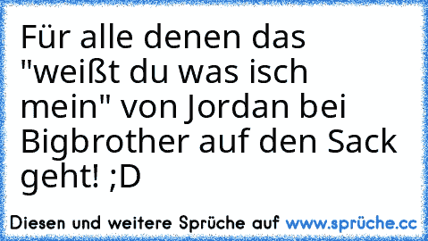 Für alle denen das "weißt du was isch mein" von Jordan bei Bigbrother auf den Sack geht! ;D