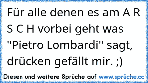 Für alle denen es am A R S C H vorbei geht was ''Pietro Lombardi'' sagt, drücken gefällt mir. ;)