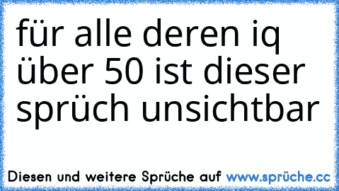 für alle deren iq über 50 ist dieser sprüch unsichtbar