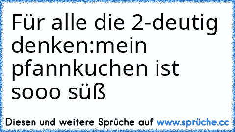 Für alle die 2-deutig denken:
mein pfannkuchen ist sooo süß ♥