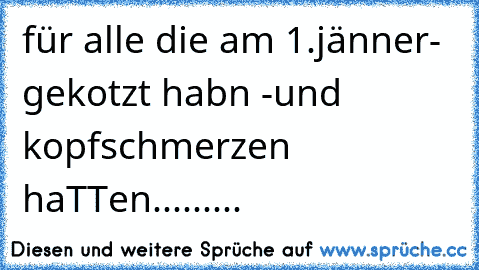 für alle die am 1.jänner- gekotzt habn -und kopfschmerzen haTTen.........