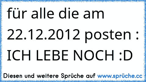 für alle die am 22.12.2012 posten : ICH LEBE NOCH :D