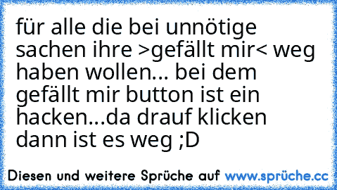 für alle die bei unnötige sachen ihre >gefällt mir< weg haben wollen... bei dem gefällt mir button ist ein hacken...da drauf klicken dann ist es weg ;D