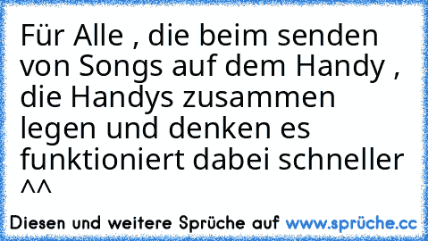 Für Alle , die beim senden von Songs auf dem Handy , die Handys zusammen legen und denken es funktioniert dabei schneller ^^