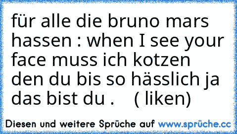 für alle die bruno mars hassen : when I see your face muss ich kotzen den du bis so hässlich ja das bist du .    ( liken)