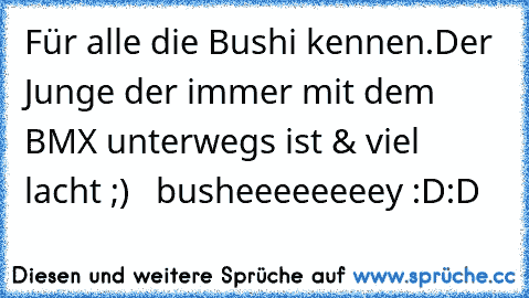 Für alle die Bushi kennen.
Der Junge der immer mit dem BMX unterwegs ist & viel lacht ;)   busheeeeeeeey :D:D