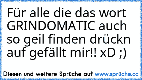 Für alle die das wort GRINDOMATIC auch so geil finden drückn auf gefällt mir!! xD ;)