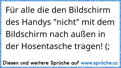 Für alle die den Bildschirm des Handys "nicht" mit dem Bildschirm nach außen in der Hosentasche tragen! (;