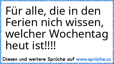 Für alle, die in den Ferien nich wissen, welcher Wochentag heut ist!!!!