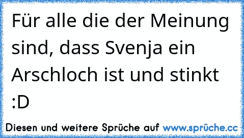 Für alle die der Meinung sind, dass Svenja ein Arschloch ist und stinkt :D