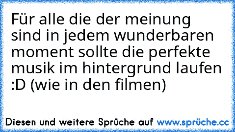 Für alle die der meinung sind in jedem wunderbaren moment sollte die perfekte musik im hintergrund laufen :D (wie in den filmen)