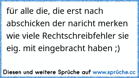 für alle die, die erst nach abschicken der naricht merken wie viele Rechtschreibfehler sie eig. mit eingebracht haben ;)