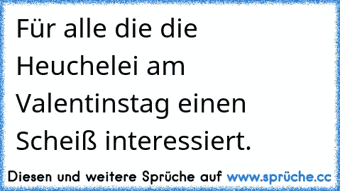 Für alle die die Heuchelei am Valentinstag einen Scheiß interessiert.