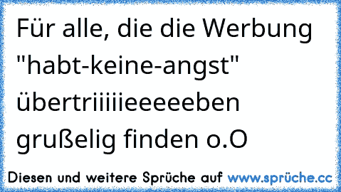 Für alle, die die Werbung "habt-keine-angst" übertriiiiieeeeeben grußelig finden o.O