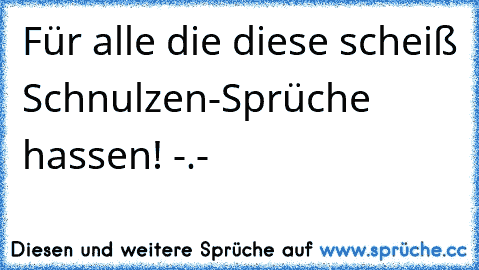 Für alle die diese scheiß Schnulzen-Sprüche hassen! -.-