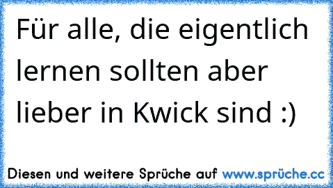 Für alle, die eigentlich lernen sollten aber lieber in Kwick sind :)