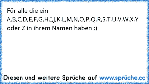 Für alle die ein A,B,C,D,E,F,G,H,I,J,K,L,M,N,O,P,Q,R,S,T,U,V,W,X,Y oder Z in ihrem Namen haben ;)