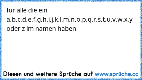 für alle die ein a,b,c,d,e,f,g,h,i,j,k,l,m,n,o,p,q,r,s,t,u,v,w,x,y oder z im namen haben