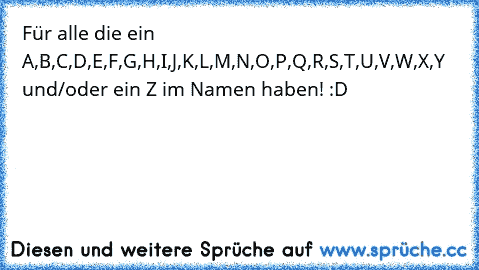 Für alle die ein A,B,C,D,E,F,G,H,I,J,K,L,M,N,O,P,Q,R,S,T,U,V,W,X,Y und/oder ein Z im Namen haben! :D