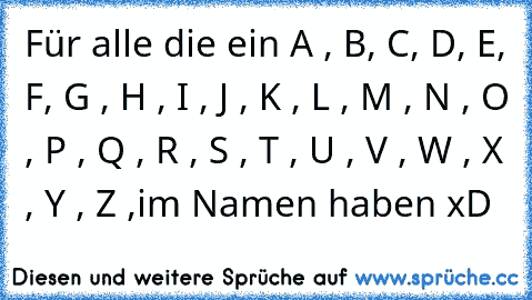 Für alle die ein A , B, C, D, E, F, G , H , I , J , K , L , M , N , O , P , Q , R , S , T , U , V , W , X , Y , Z ,
im Namen haben xD